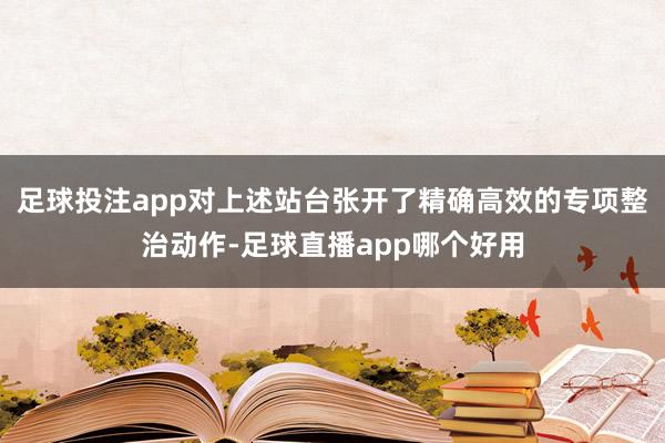 足球投注app对上述站台张开了精确高效的专项整治动作-足球直播app哪个好用