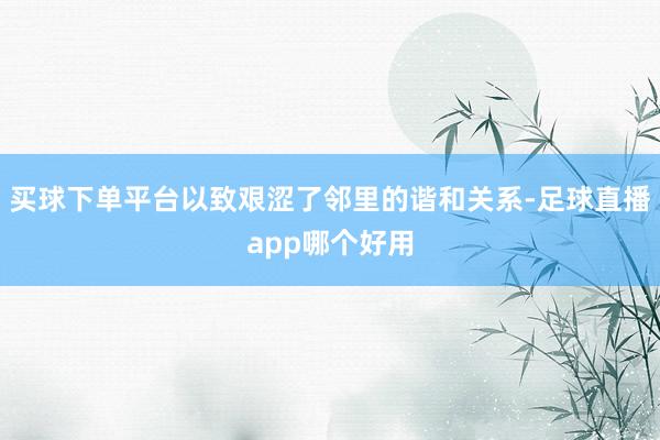 买球下单平台以致艰涩了邻里的谐和关系-足球直播app哪个好用