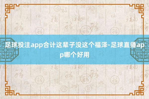 足球投注app合计这辈子没这个福泽-足球直播app哪个好用