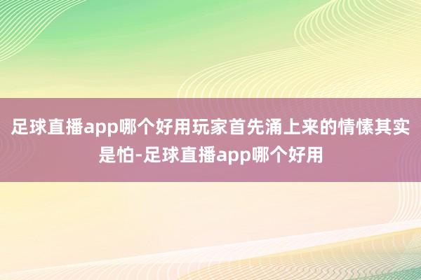 足球直播app哪个好用玩家首先涌上来的情愫其实是怕-足球直播app哪个好用