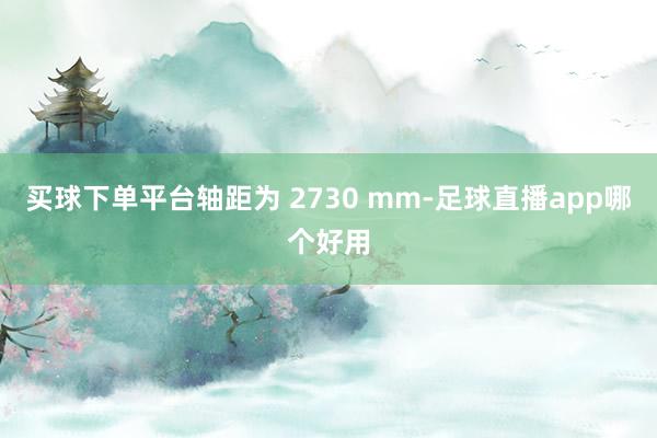 买球下单平台轴距为 2730 mm-足球直播app哪个好用
