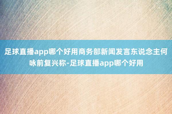 足球直播app哪个好用商务部新闻发言东说念主何咏前复兴称-足球直播app哪个好用