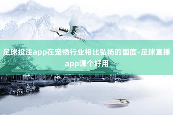 足球投注app在宠物行业相比弘扬的国度-足球直播app哪个好用