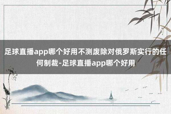 足球直播app哪个好用不测废除对俄罗斯实行的任何制裁-足球直播app哪个好用