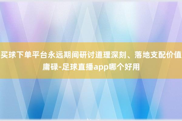 买球下单平台永远期间研讨道理深刻、落地支配价值庸碌-足球直播app哪个好用