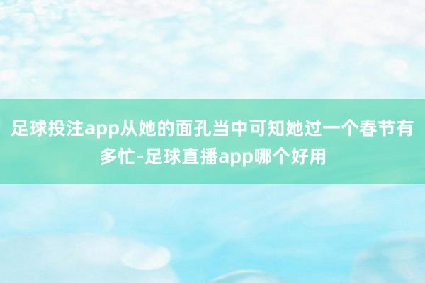 足球投注app从她的面孔当中可知她过一个春节有多忙-足球直播app哪个好用