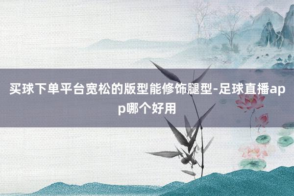 买球下单平台宽松的版型能修饰腿型-足球直播app哪个好用
