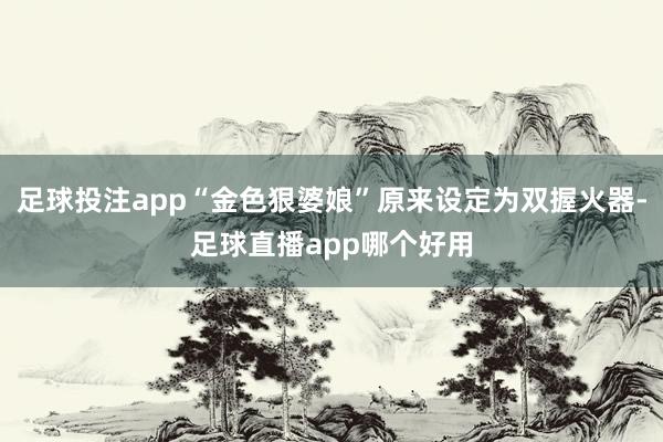 足球投注app“金色狠婆娘”原来设定为双握火器-足球直播app哪个好用
