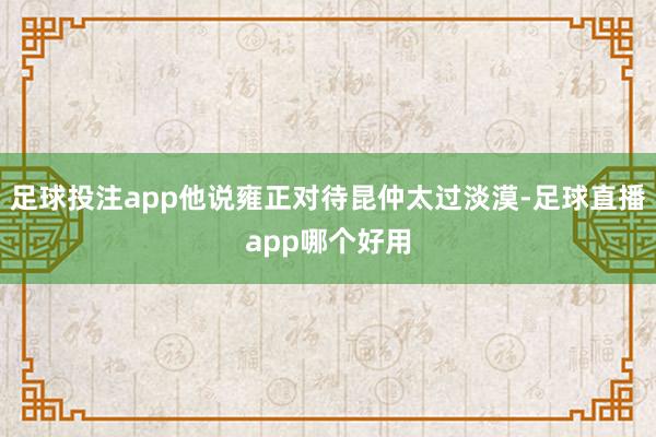 足球投注app他说雍正对待昆仲太过淡漠-足球直播app哪个好用