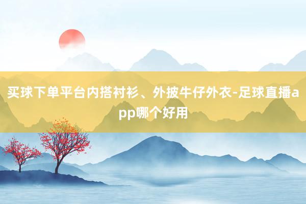 买球下单平台内搭衬衫、外披牛仔外衣-足球直播app哪个好用