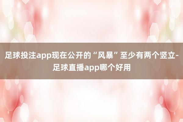 足球投注app现在公开的“风暴”至少有两个竖立-足球直播app哪个好用