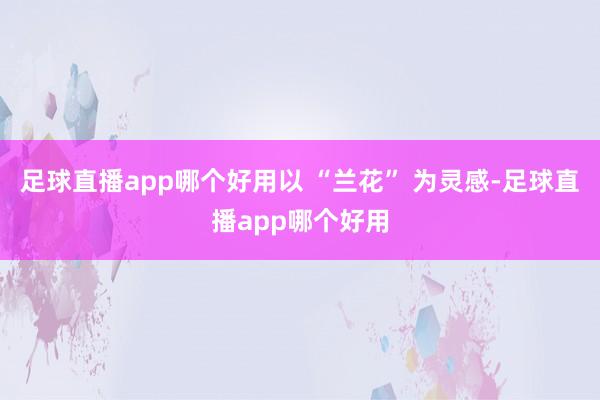 足球直播app哪个好用以 “兰花” 为灵感-足球直播app哪个好用